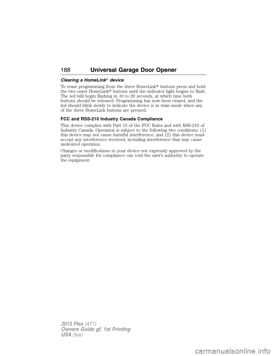 FORD FLEX 2013 1.G Owners Manual Clearing a HomeLinkdevice
To erase programming from the three HomeLinkbuttons press and hold
the two outer HomeLinkbuttons until the indicator light begins to flash.
The led will begin flashing in 