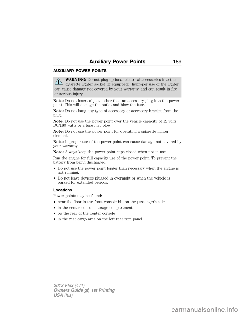 FORD FLEX 2013 1.G Owners Guide AUXILIARY POWER POINTS
WARNING:Do not plug optional electrical accessories into the
cigarette lighter socket (if equipped). Improper use of the lighter
can cause damage not covered by your warranty, a