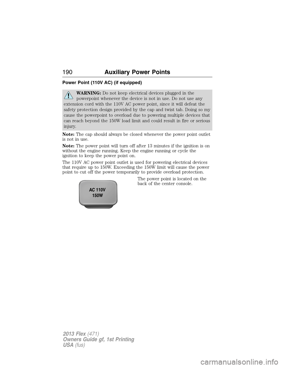 FORD FLEX 2013 1.G Owners Manual Power Point (110V AC) (if equipped)
WARNING:Do not keep electrical devices plugged in the
powerpoint whenever the device is not in use. Do not use any
extension cord with the 110V AC power point, sinc