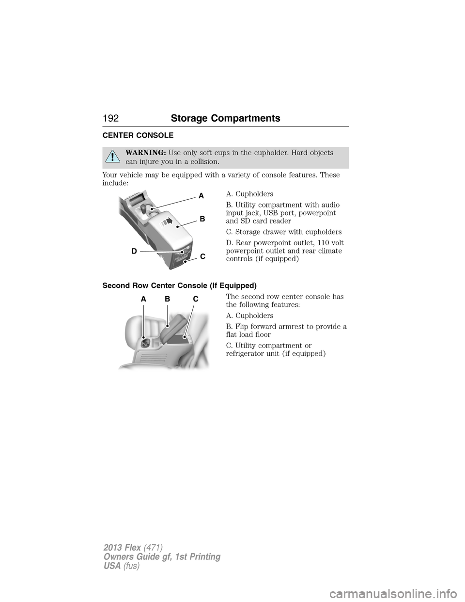 FORD FLEX 2013 1.G Owners Manual CENTER CONSOLE
WARNING:Use only soft cups in the cupholder. Hard objects
can injure you in a collision.
Your vehicle may be equipped with a variety of console features. These
include:
A. Cupholders
B.