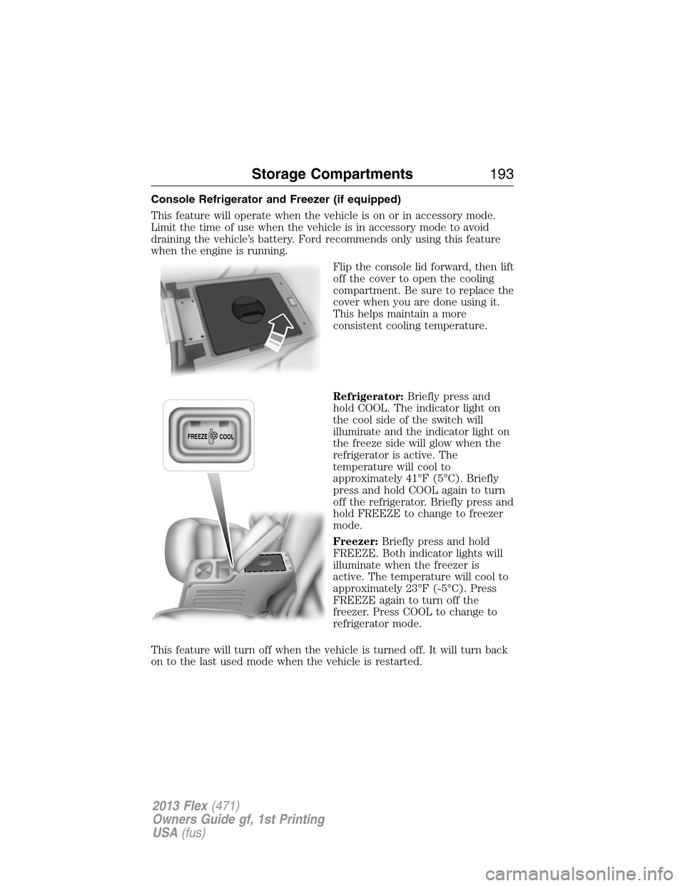 FORD FLEX 2013 1.G User Guide Console Refrigerator and Freezer (if equipped)
This feature will operate when the vehicle is on or in accessory mode.
Limit the time of use when the vehicle is in accessory mode to avoid
draining the 