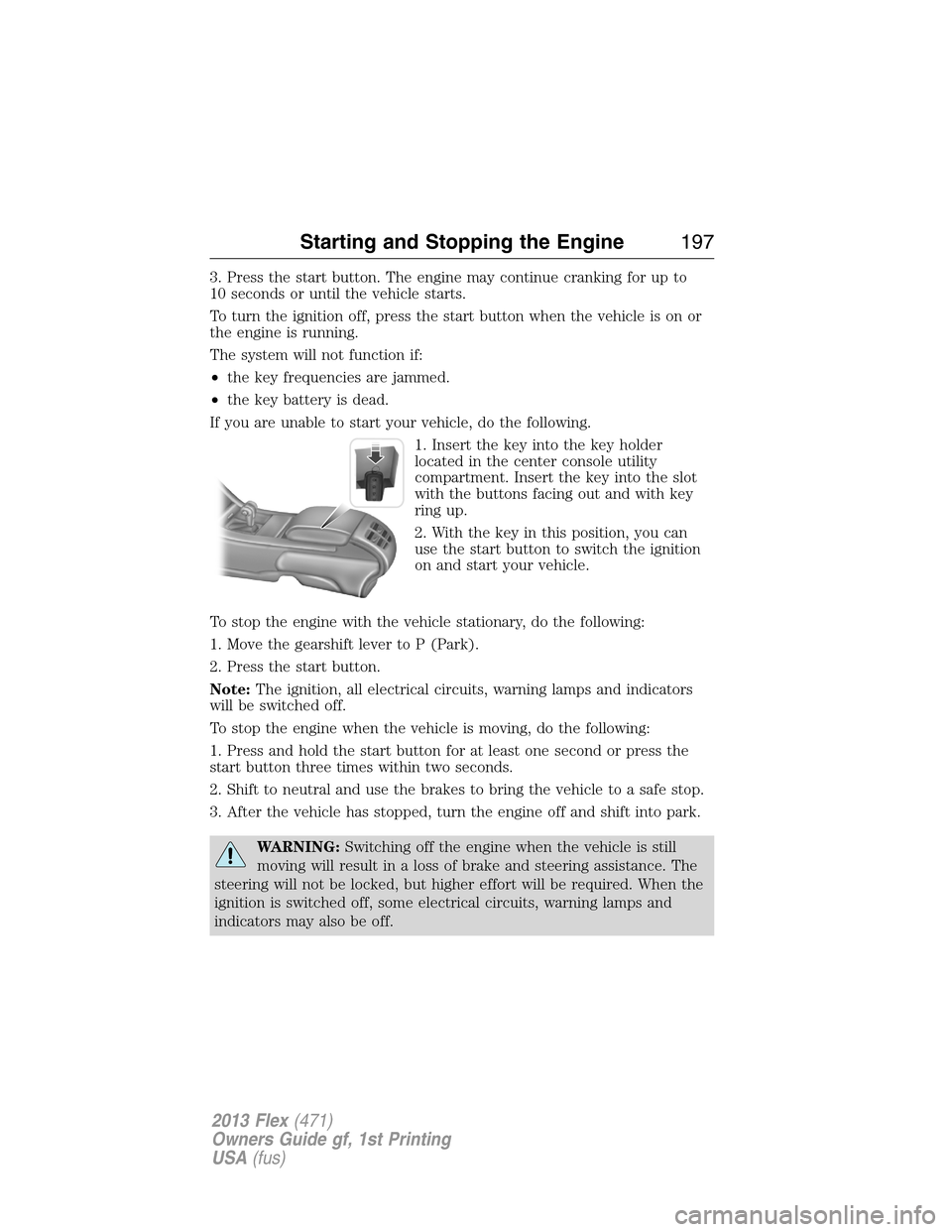 FORD FLEX 2013 1.G User Guide 3. Press the start button. The engine may continue cranking for up to
10 seconds or until the vehicle starts.
To turn the ignition off, press the start button when the vehicle is on or
the engine is r