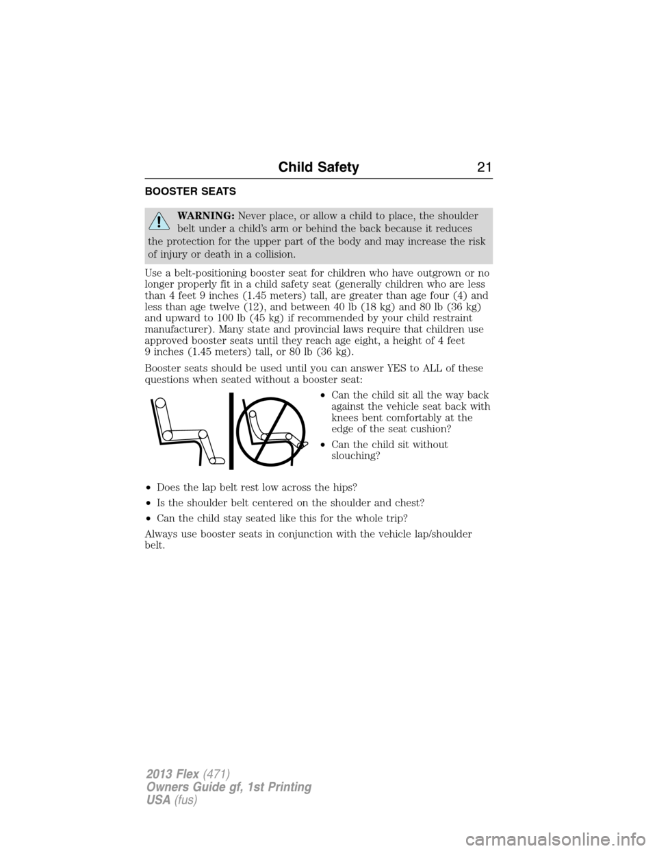 FORD FLEX 2013 1.G Owners Manual BOOSTER SEATS
WARNING:Never place, or allow a child to place, the shoulder
belt under a child’s arm or behind the back because it reduces
the protection for the upper part of the body and may increa