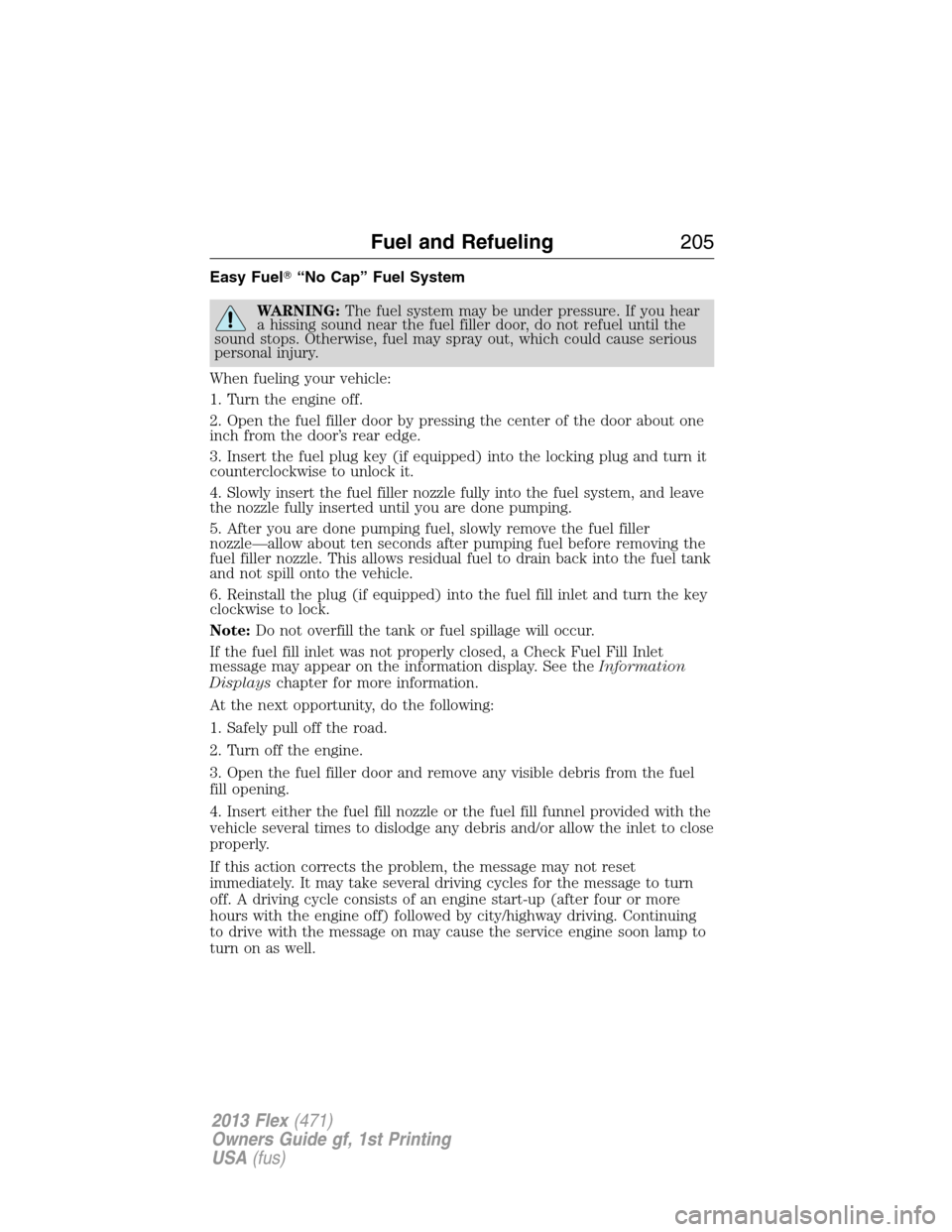 FORD FLEX 2013 1.G Owners Manual Easy Fuel“No Cap” Fuel System
WARNING:The fuel system may be under pressure. If you hear
a hissing sound near the fuel filler door, do not refuel until the
sound stops. Otherwise, fuel may spray 