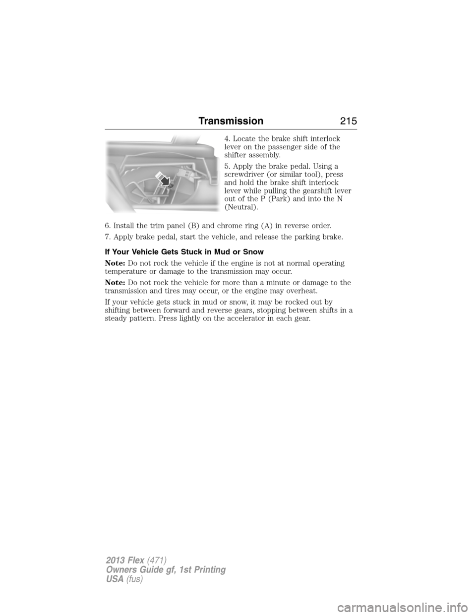 FORD FLEX 2013 1.G User Guide 4. Locate the brake shift interlock
lever on the passenger side of the
shifter assembly.
5. Apply the brake pedal. Using a
screwdriver (or similar tool), press
and hold the brake shift interlock
lever
