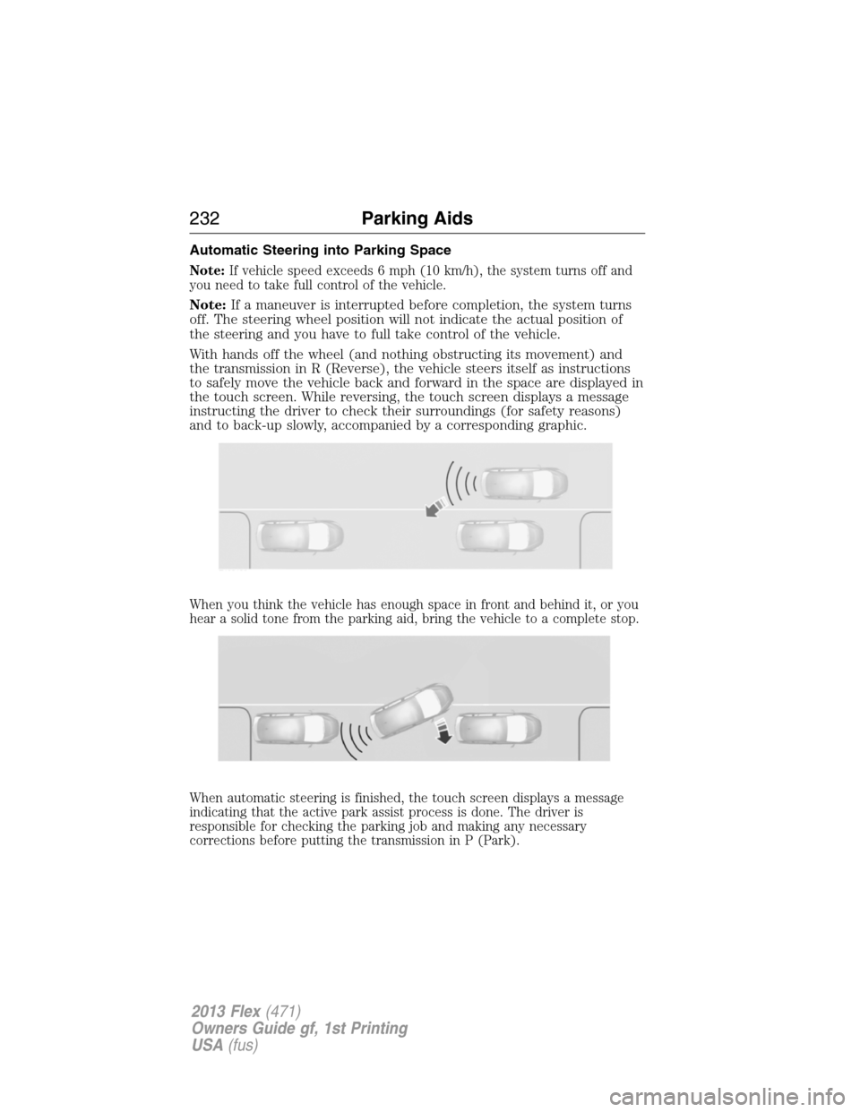 FORD FLEX 2013 1.G Owners Manual Automatic Steering into Parking Space
Note:If vehicle speed exceeds 6 mph (10 km/h), the system turns off and
you need to take full control of the vehicle.
Note:If a maneuver is interrupted before com
