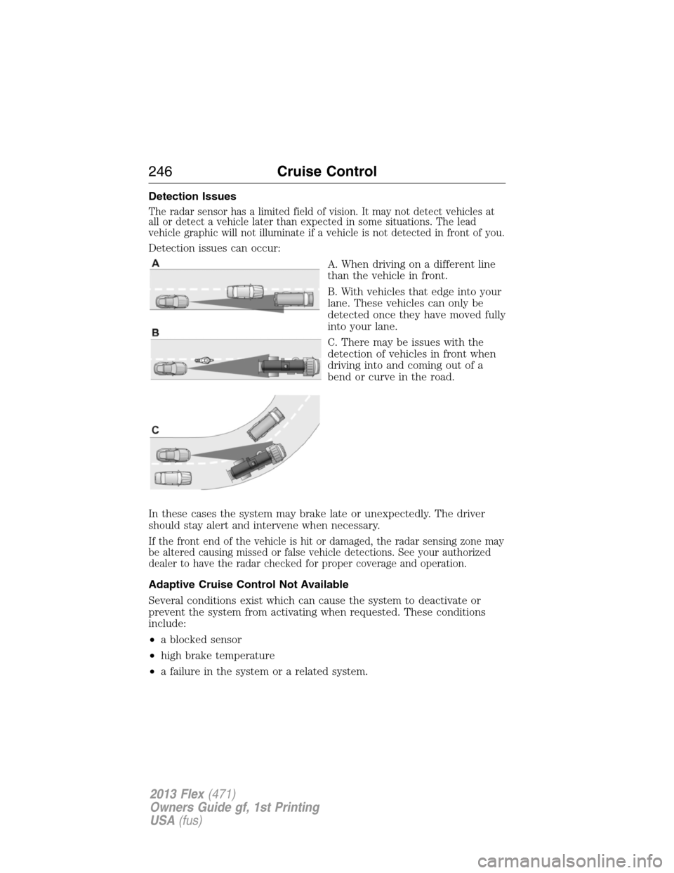 FORD FLEX 2013 1.G Owners Manual Detection Issues
The radar sensor has a limited field of vision. It may not detect vehicles at
all or detect a vehicle later than expected in some situations. The lead
vehicle graphic will not illumin