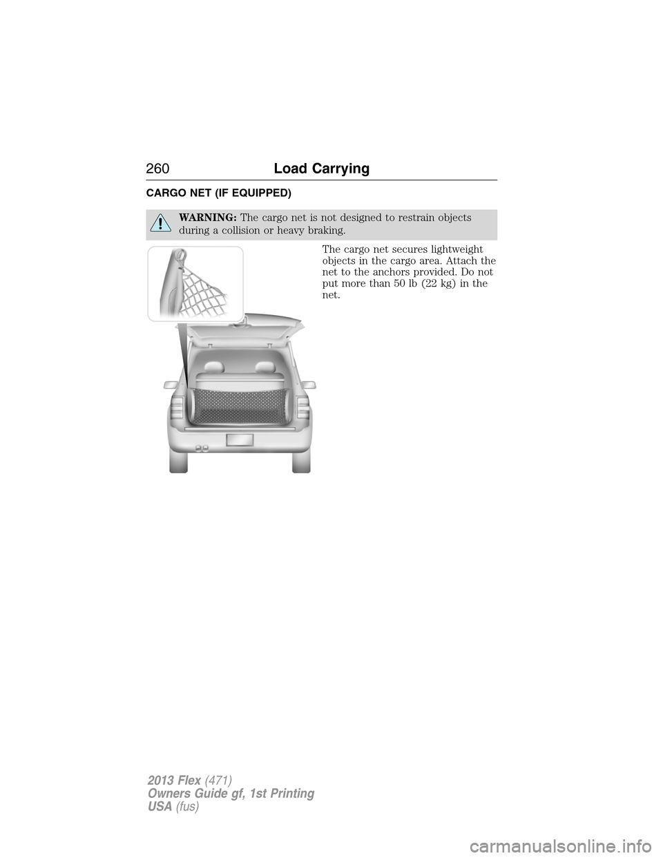FORD FLEX 2013 1.G Owners Manual CARGO NET (IF EQUIPPED)
WARNING:The cargo net is not designed to restrain objects
during a collision or heavy braking.
The cargo net secures lightweight
objects in the cargo area. Attach the
net to th