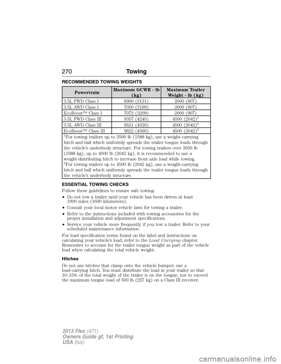 FORD FLEX 2013 1.G Owners Manual RECOMMENDED TOWING WEIGHTS
PowertrainMaximum GCWR - lb
(kg)Maximum Trailer
Weight - lb (kg)
3.5L FWD Class I 6900 (3131) 2000 (907)
3.5L AWD Class I 7050 (3199) 2000 (907)
EcoBoost™ Class I 7072 (32