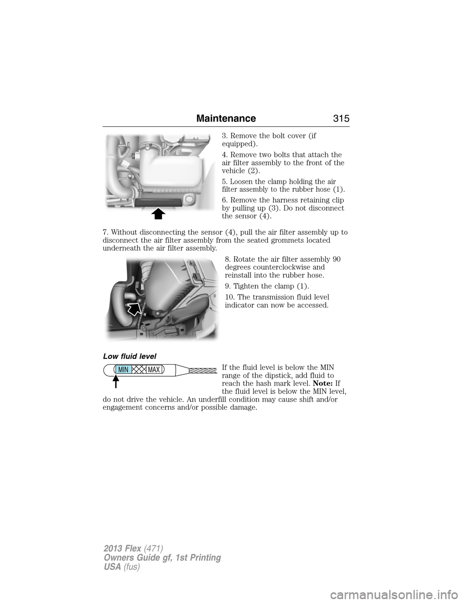 FORD FLEX 2013 1.G Owners Manual 3. Remove the bolt cover (if
equipped).
4. Remove two bolts that attach the
air filter assembly to the front of the
vehicle (2).
5. Loosen the clamp holding the air
filter assembly to the rubber hose 