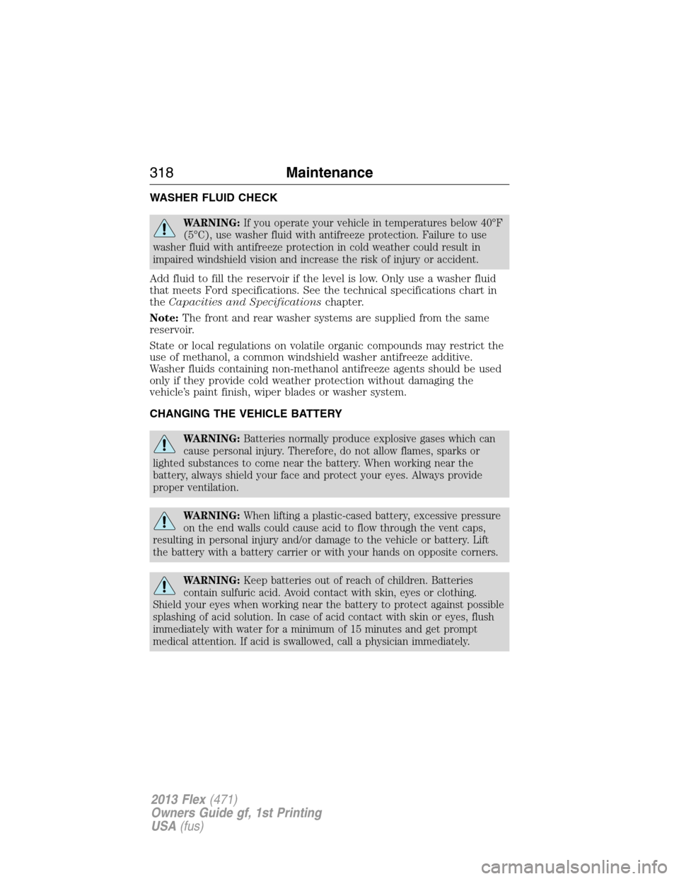 FORD FLEX 2013 1.G Owners Manual WASHER FLUID CHECK
WARNING:If you operate your vehicle in temperatures below 40°F
(5°C), use washer fluid with antifreeze protection. Failure to use
washer fluid with antifreeze protection in cold w