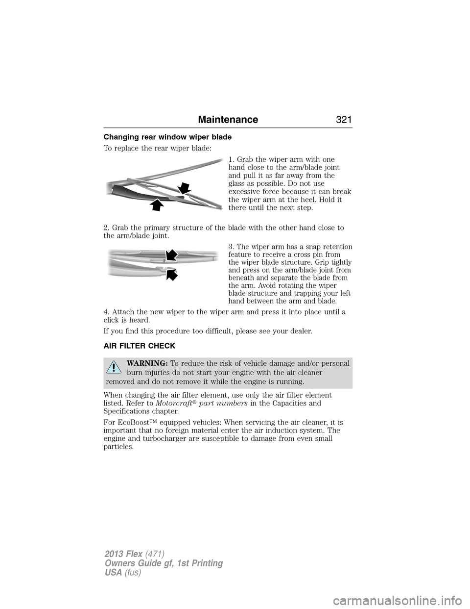 FORD FLEX 2013 1.G Owners Manual Changing rear window wiper blade
To replace the rear wiper blade:
1. Grab the wiper arm with one
hand close to the arm/blade joint
and pull it as far away from the
glass as possible. Do not use
excess FORD FLEX 2013 1.G Owners Manual Changing rear window wiper blade
To replace the rear wiper blade:
1. Grab the wiper arm with one
hand close to the arm/blade joint
and pull it as far away from the
glass as possible. Do not use
excess