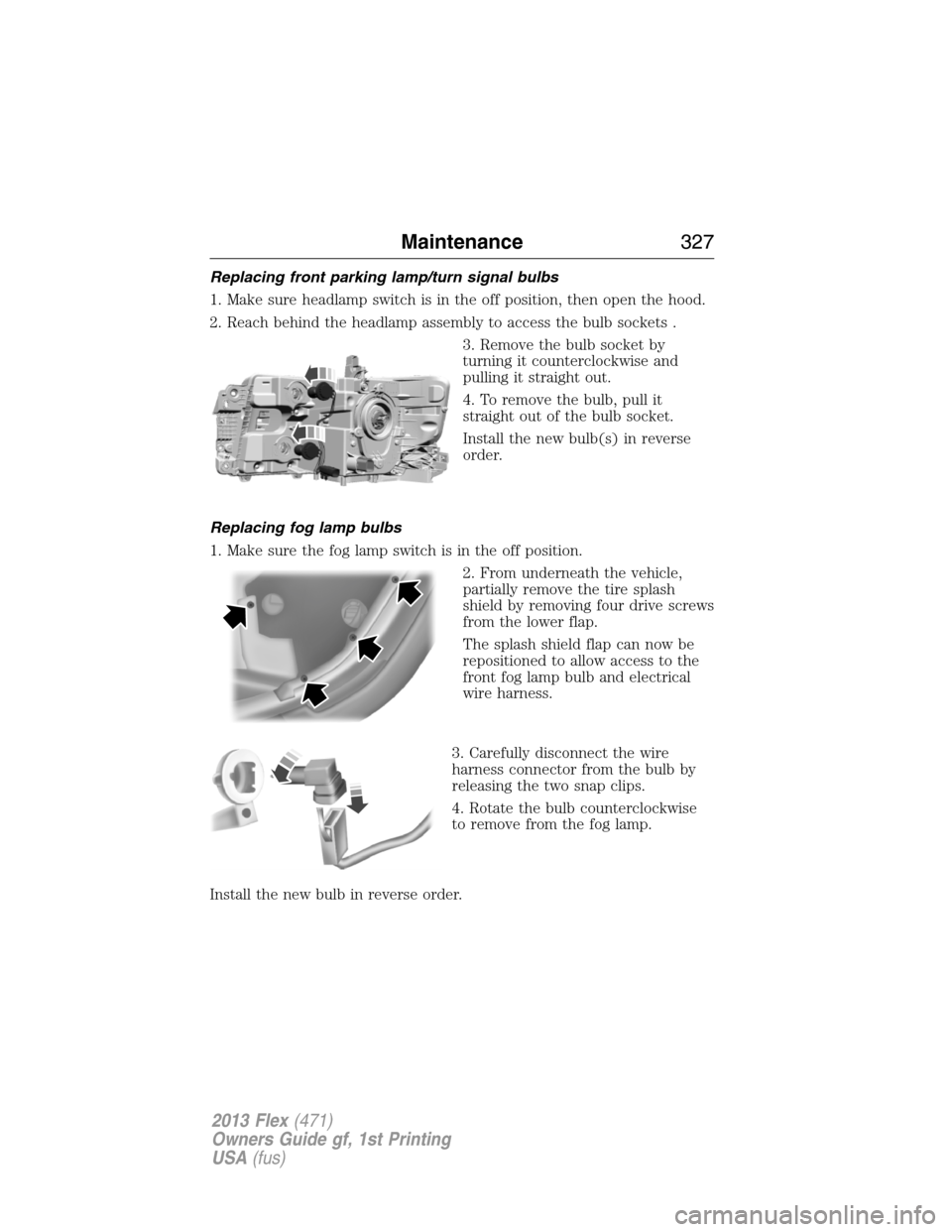 FORD FLEX 2013 1.G User Guide Replacing front parking lamp/turn signal bulbs
1. Make sure headlamp switch is in the off position, then open the hood.
2. Reach behind the headlamp assembly to access the bulb sockets .
3. Remove the