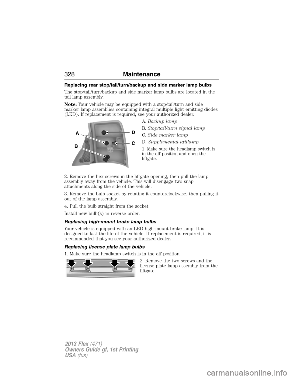 FORD FLEX 2013 1.G Owners Manual Replacing rear stop/tail/turn/backup and side marker lamp bulbs
The stop/tail/turn/backup and side marker lamp bulbs are located in the
tail lamp assembly.
Note:Your vehicle may be equipped with a sto FORD FLEX 2013 1.G Owners Manual Replacing rear stop/tail/turn/backup and side marker lamp bulbs
The stop/tail/turn/backup and side marker lamp bulbs are located in the
tail lamp assembly.
Note:Your vehicle may be equipped with a sto