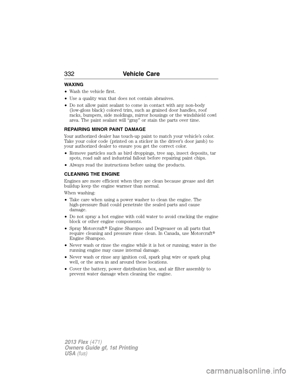 FORD FLEX 2013 1.G Owners Guide WAXING
•Wash the vehicle first.
•Use a quality wax that does not contain abrasives.
•Do not allow paint sealant to come in contact with any non-body
(low-gloss black) colored trim, such as grain