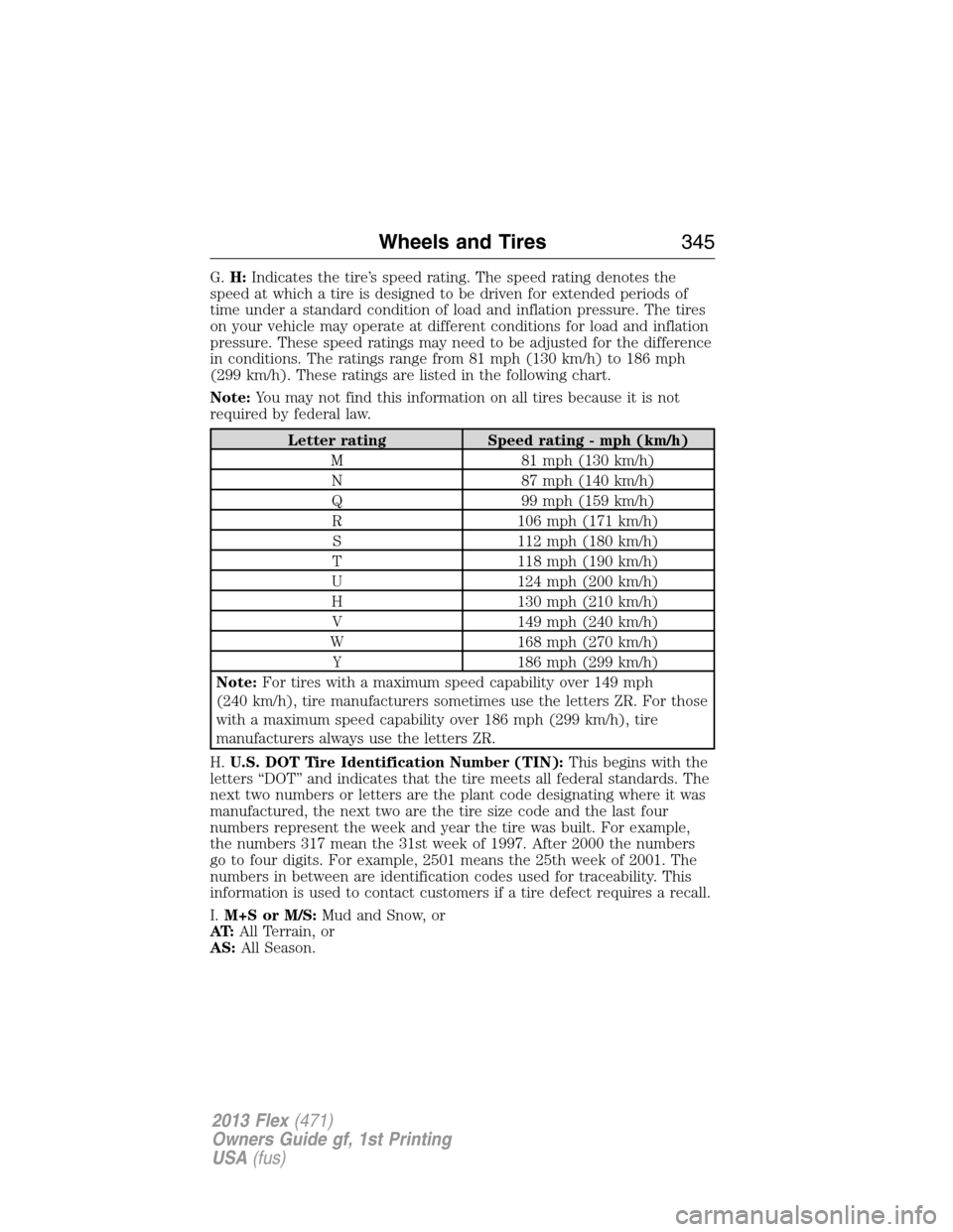 FORD FLEX 2013 1.G Owners Manual G.H:Indicates the tire’s speed rating. The speed rating denotes the
speed at which a tire is designed to be driven for extended periods of
time under a standard condition of load and inflation press