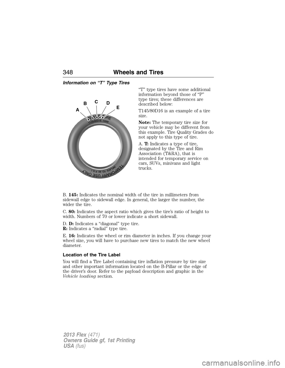 FORD FLEX 2013 1.G Owners Manual Information on “T” Type Tires
“T” type tires have some additional
information beyond those of “P”
type tires; these differences are
described below:
T145/80D16 is an example of a tire
size FORD FLEX 2013 1.G Owners Manual Information on “T” Type Tires
“T” type tires have some additional
information beyond those of “P”
type tires; these differences are
described below:
T145/80D16 is an example of a tire
size