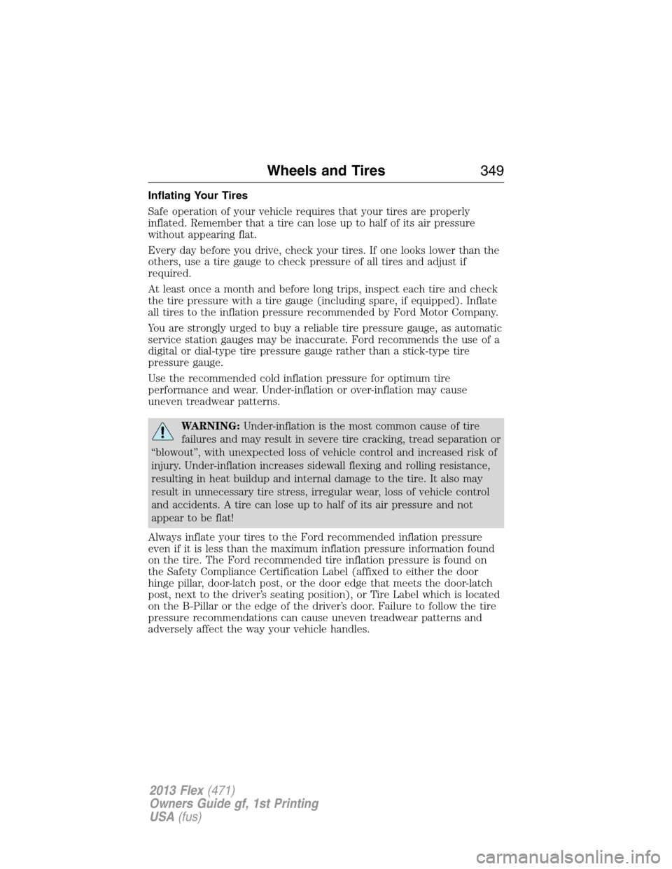 FORD FLEX 2013 1.G Owners Manual Inflating Your Tires
Safe operation of your vehicle requires that your tires are properly
inflated. Remember that a tire can lose up to half of its air pressure
without appearing flat.
Every day befor