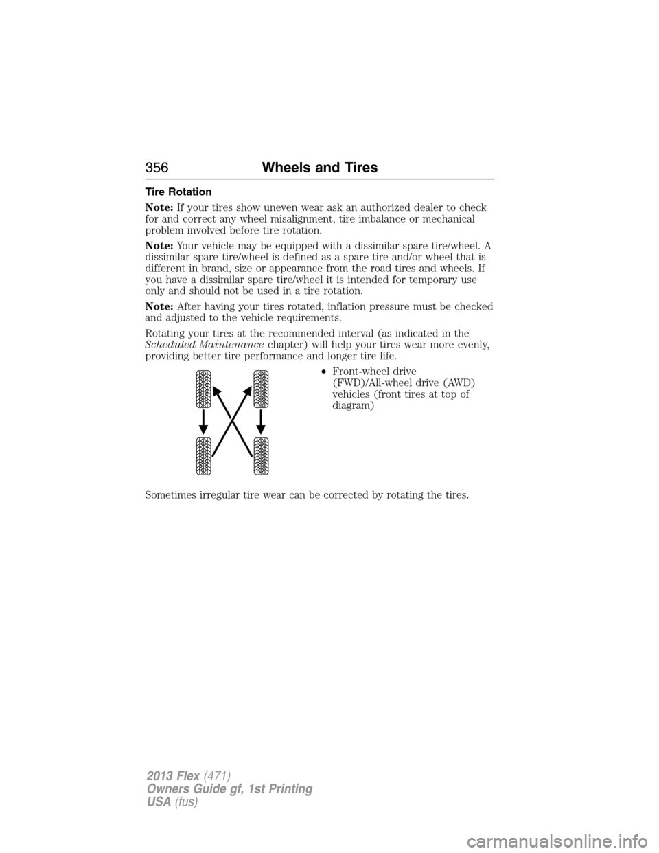 FORD FLEX 2013 1.G Owners Manual Tire Rotation
Note:If your tires show uneven wear ask an authorized dealer to check
for and correct any wheel misalignment, tire imbalance or mechanical
problem involved before tire rotation.
Note:You