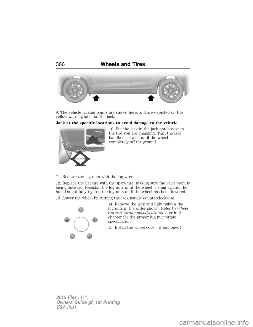 FORD FLEX 2013 1.G Owners Manual 9. The vehicle jacking points are shown here, and are depicted on the
yellow warning label on the jack.
Jack at the specific locations to avoid damage to the vehicle.
10. Put the jack in the jack notc FORD FLEX 2013 1.G Owners Manual 9. The vehicle jacking points are shown here, and are depicted on the
yellow warning label on the jack.
Jack at the specific locations to avoid damage to the vehicle.
10. Put the jack in the jack notc