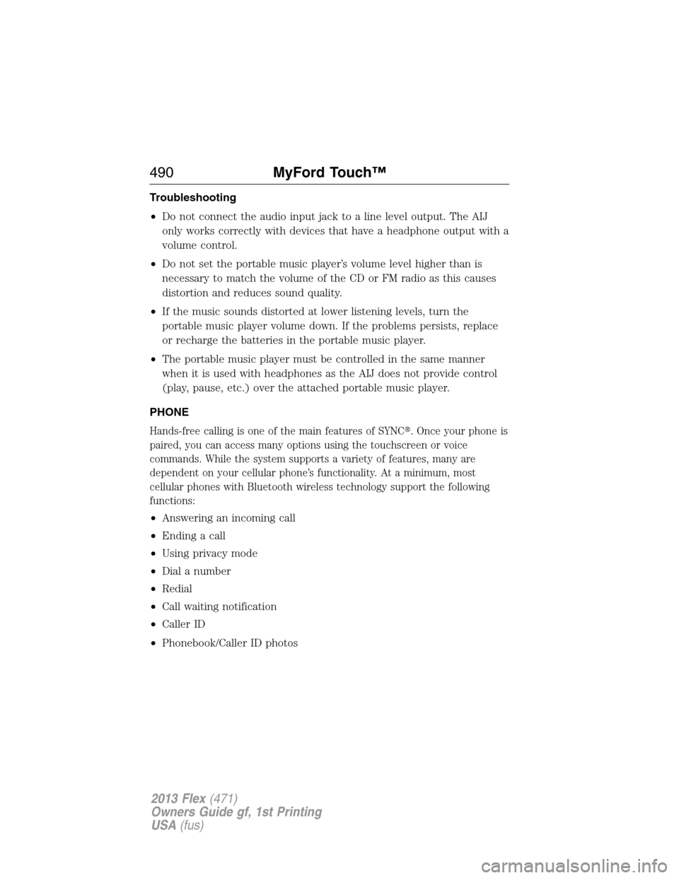 FORD FLEX 2013 1.G Owners Manual Troubleshooting
•Do not connect the audio input jack to a line level output. The AIJ
only works correctly with devices that have a headphone output with a
volume control.
•Do not set the portable 