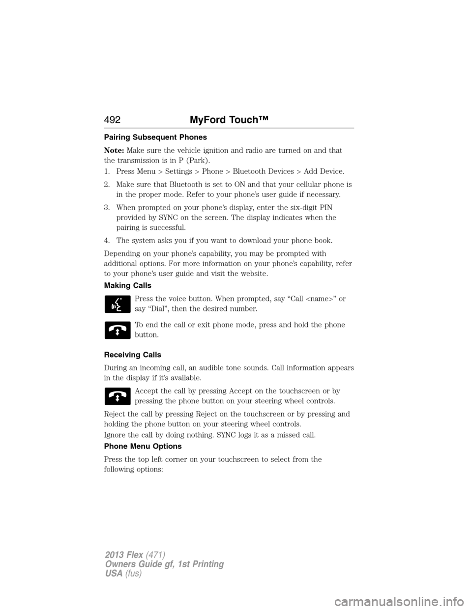 FORD FLEX 2013 1.G Owners Manual Pairing Subsequent Phones
Note:Make sure the vehicle ignition and radio are turned on and that
the transmission is in P (Park).
1. Press Menu > Settings > Phone > Bluetooth Devices > Add Device.
2. Ma