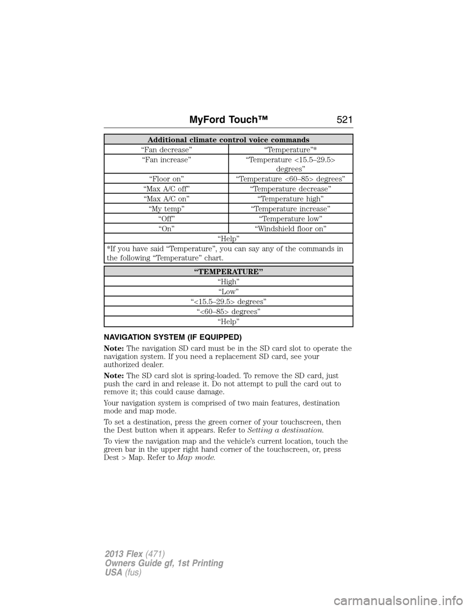 FORD FLEX 2013 1.G User Guide Additional climate control voice commands
“Fan decrease” “Temperature”*
“Fan increase” “Temperature <15.5–29.5>
degrees”
“Floor on” “Temperature <60–85> degrees”
“Max A/C FORD FLEX 2013 1.G User Guide Additional climate control voice commands
“Fan decrease” “Temperature”*
“Fan increase” “Temperature <15.5–29.5>
degrees”
“Floor on” “Temperature <60–85> degrees”
“Max A/C
