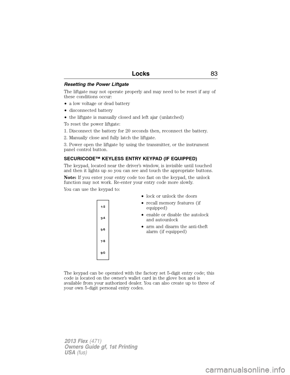 FORD FLEX 2013 1.G Owners Manual Resetting the Power Liftgate
The liftgate may not operate properly and may need to be reset if any of
these conditions occur:
•a low voltage or dead battery
•disconnected battery
•the liftgate i