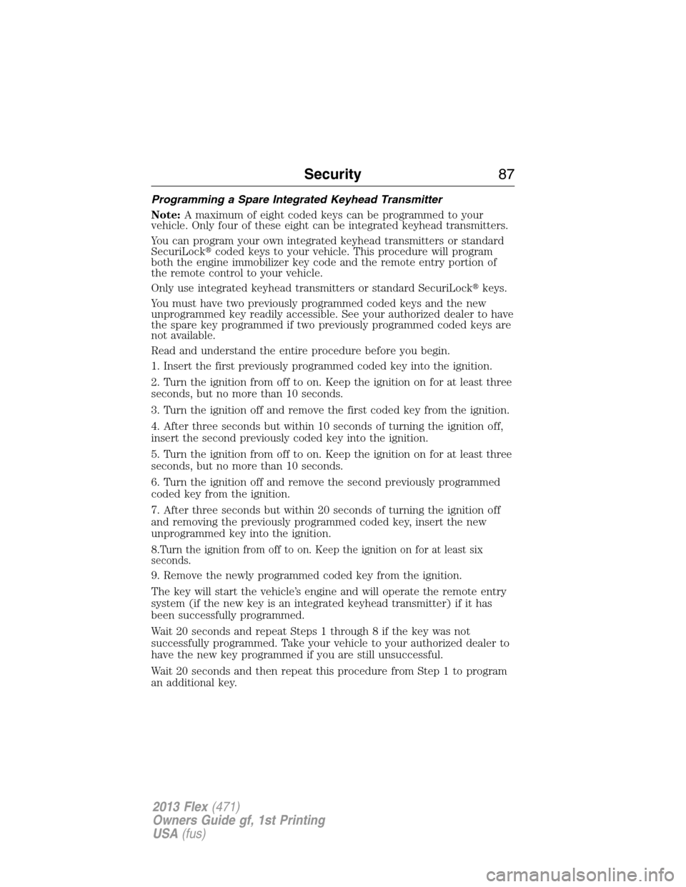 FORD FLEX 2013 1.G User Guide Programming a Spare Integrated Keyhead Transmitter
Note:A maximum of eight coded keys can be programmed to your
vehicle. Only four of these eight can be integrated keyhead transmitters.
You can progra