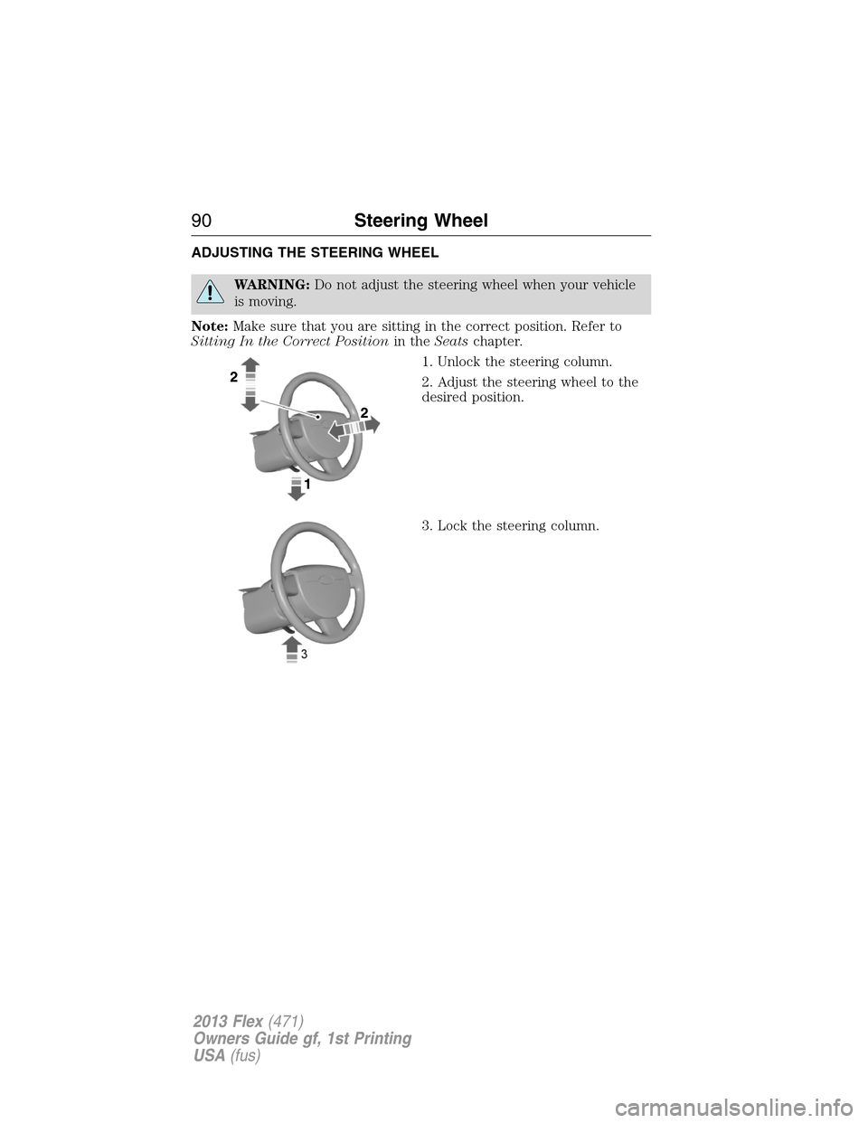 FORD FLEX 2013 1.G Manual Online ADJUSTING THE STEERING WHEEL
WARNING:Do not adjust the steering wheel when your vehicle
is moving.
Note:Make sure that you are sitting in the correct position. Refer to
Sitting In the Correct Position