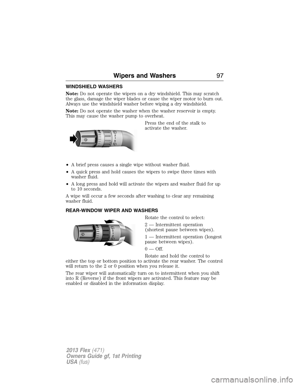 FORD FLEX 2013 1.G Owners Manual WINDSHIELD WASHERS
Note:Do not operate the wipers on a dry windshield. This may scratch
the glass, damage the wiper blades or cause the wiper motor to burn out.
Always use the windshield washer before FORD FLEX 2013 1.G Owners Manual WINDSHIELD WASHERS
Note:Do not operate the wipers on a dry windshield. This may scratch
the glass, damage the wiper blades or cause the wiper motor to burn out.
Always use the windshield washer before