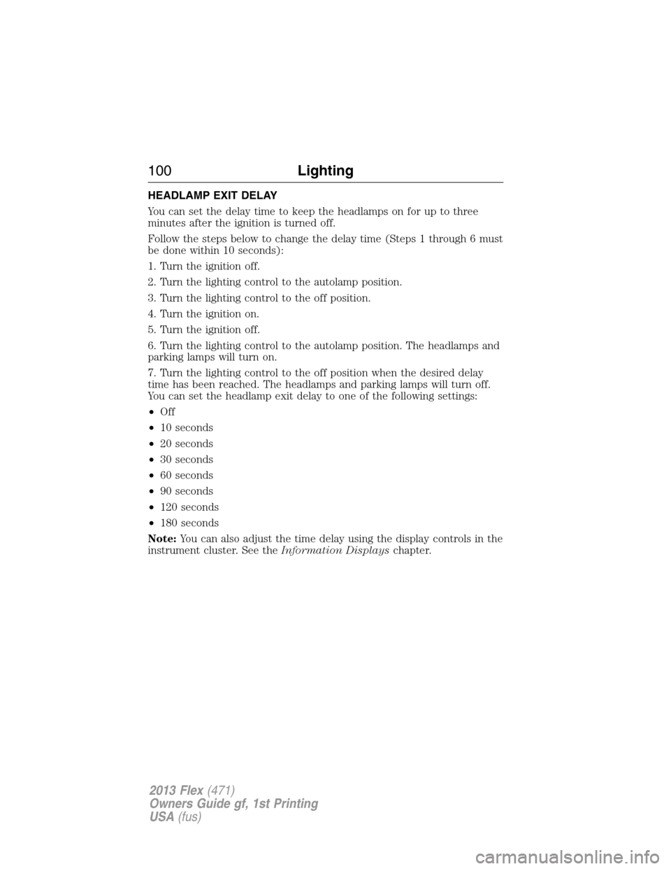 FORD FLEX 2013 1.G Owners Manual HEADLAMP EXIT DELAY
You can set the delay time to keep the headlamps on for up to three
minutes after the ignition is turned off.
Follow the steps below to change the delay time (Steps 1 through 6 mus