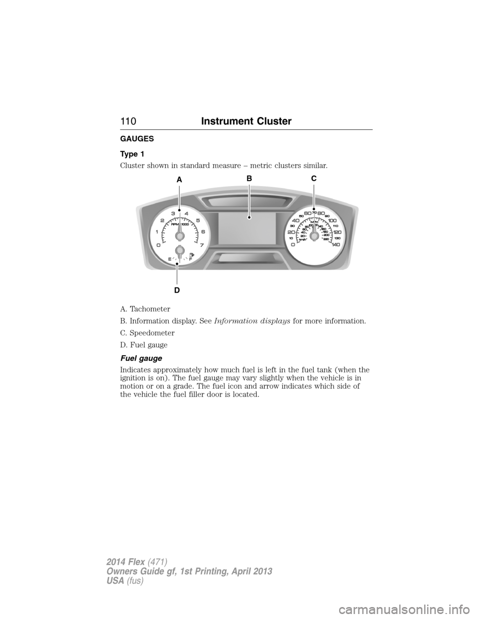 FORD FLEX 2014 1.G Owners Manual GAUGES
Type 1
Cluster shown in standard measure – metric clusters similar.
A. Tachometer
B. Information display. SeeInformation displaysfor more information.
C. Speedometer
D. Fuel gauge
Fuel gauge
FORD FLEX 2014 1.G Owners Manual GAUGES
Type 1
Cluster shown in standard measure – metric clusters similar.
A. Tachometer
B. Information display. SeeInformation displaysfor more information.
C. Speedometer
D. Fuel gauge
Fuel gauge