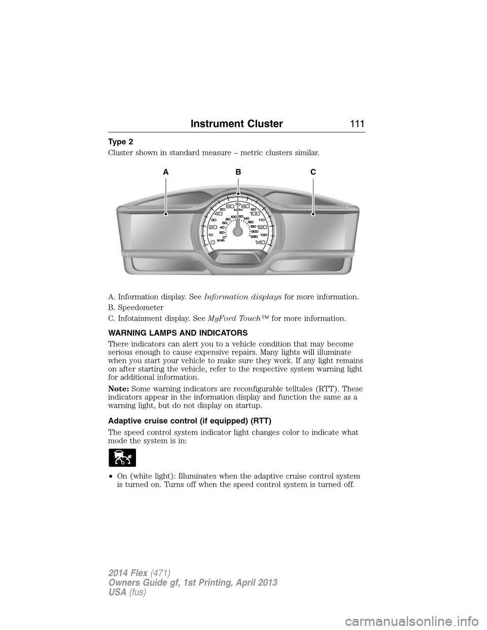 FORD FLEX 2014 1.G Owners Manual Type 2
Cluster shown in standard measure – metric clusters similar.
A. Information display. SeeInformation displaysfor more information.
B. Speedometer
C. Infotainment display. SeeMyFord Touch™for FORD FLEX 2014 1.G Owners Manual Type 2
Cluster shown in standard measure – metric clusters similar.
A. Information display. SeeInformation displaysfor more information.
B. Speedometer
C. Infotainment display. SeeMyFord Touch™for