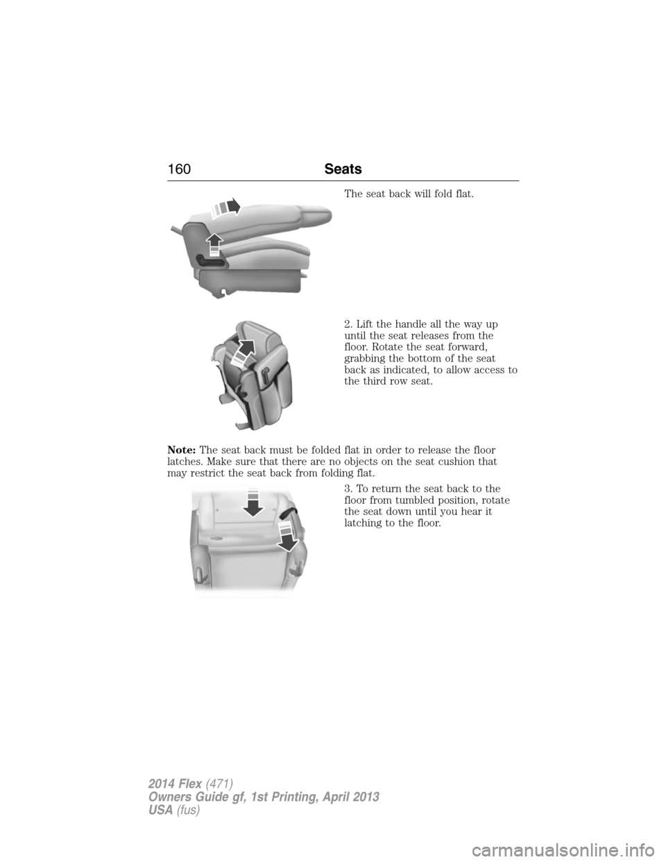 FORD FLEX 2014 1.G Owners Manual The seat back will fold flat.
2. Lift the handle all the way up
until the seat releases from the
floor. Rotate the seat forward,
grabbing the bottom of the seat
back as indicated, to allow access to
t FORD FLEX 2014 1.G Owners Manual The seat back will fold flat.
2. Lift the handle all the way up
until the seat releases from the
floor. Rotate the seat forward,
grabbing the bottom of the seat
back as indicated, to allow access to
t