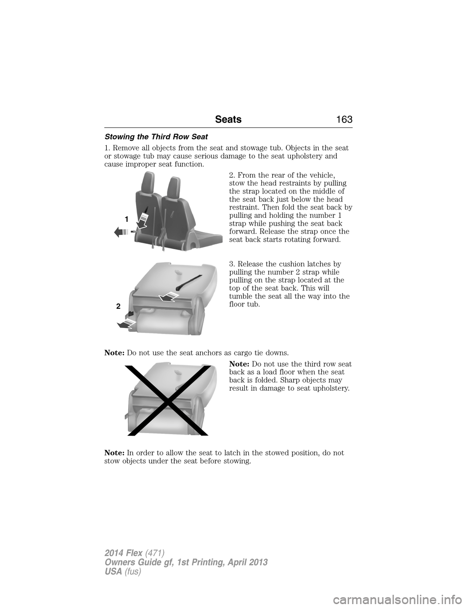 FORD FLEX 2014 1.G Owners Manual Stowing the Third Row Seat
1. Remove all objects from the seat and stowage tub. Objects in the seat
or stowage tub may cause serious damage to the seat upholstery and
cause improper seat function.
2. FORD FLEX 2014 1.G Owners Manual Stowing the Third Row Seat
1. Remove all objects from the seat and stowage tub. Objects in the seat
or stowage tub may cause serious damage to the seat upholstery and
cause improper seat function.
2.