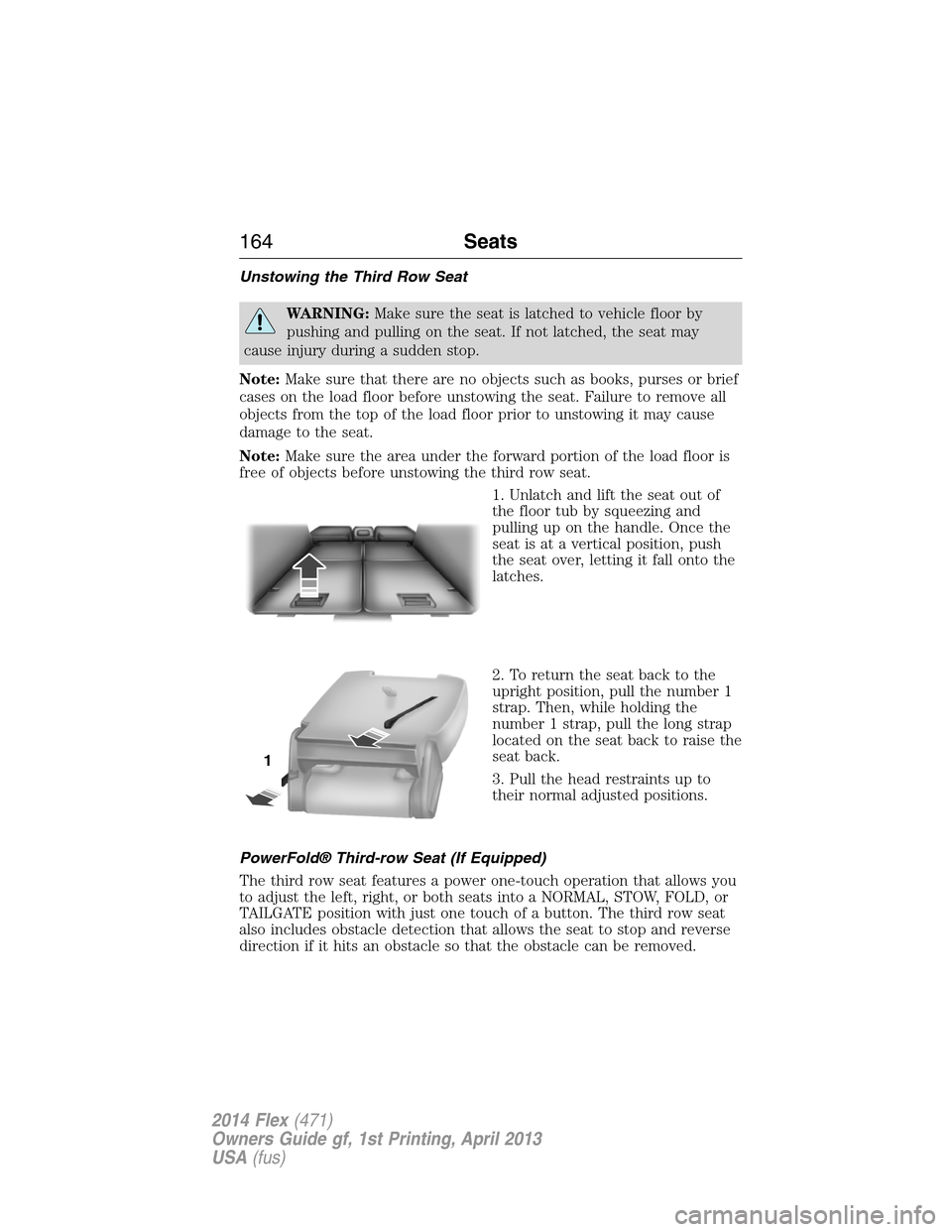 FORD FLEX 2014 1.G Owners Manual Unstowing the Third Row Seat
WARNING:Make sure the seat is latched to vehicle floor by
pushing and pulling on the seat. If not latched, the seat may
cause injury during a sudden stop.
Note:Make sure t FORD FLEX 2014 1.G Owners Manual Unstowing the Third Row Seat
WARNING:Make sure the seat is latched to vehicle floor by
pushing and pulling on the seat. If not latched, the seat may
cause injury during a sudden stop.
Note:Make sure t