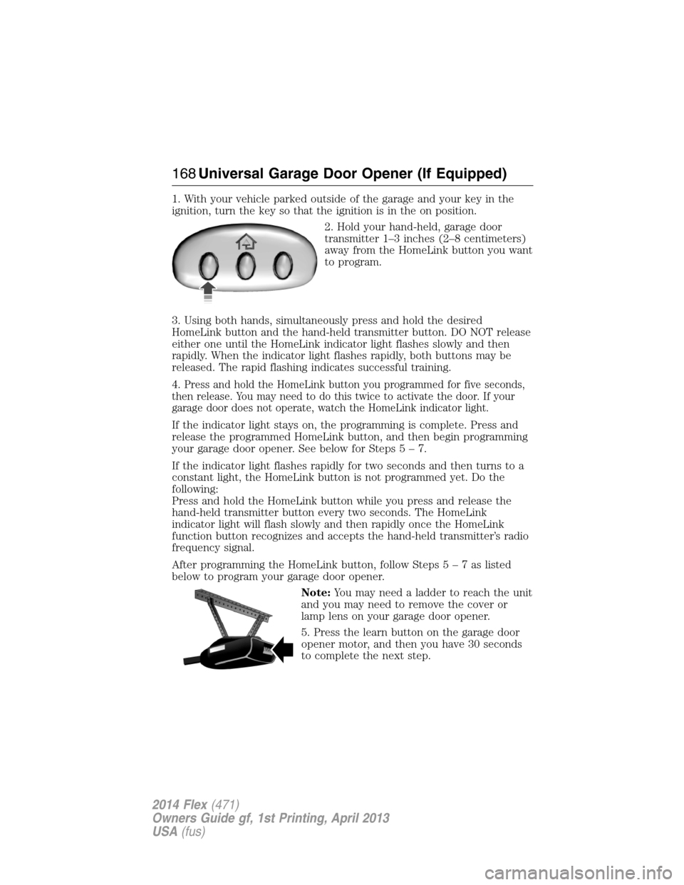 FORD FLEX 2014 1.G Service Manual 1. With your vehicle parked outside of the garage and your key in the
ignition, turn the key so that the ignition is in the on position.
2. Hold your hand-held, garage door
transmitter 1–3 inches (2 FORD FLEX 2014 1.G Service Manual 1. With your vehicle parked outside of the garage and your key in the
ignition, turn the key so that the ignition is in the on position.
2. Hold your hand-held, garage door
transmitter 1–3 inches (2