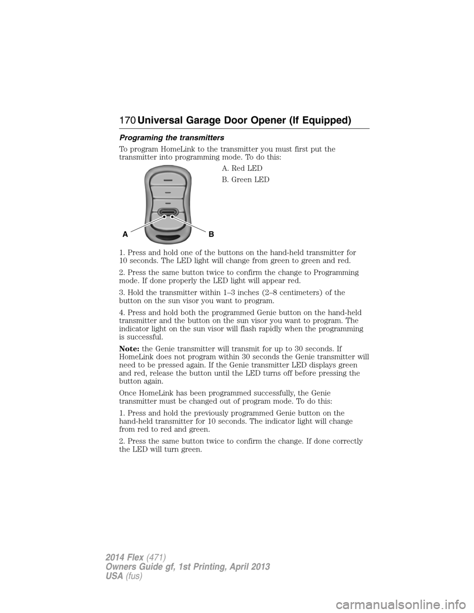 FORD FLEX 2014 1.G Service Manual Programing the transmitters
To program HomeLink to the transmitter you must first put the
transmitter into programming mode. To do this:
A. Red LED
B. Green LED
1. Press and hold one of the buttons on FORD FLEX 2014 1.G Service Manual Programing the transmitters
To program HomeLink to the transmitter you must first put the
transmitter into programming mode. To do this:
A. Red LED
B. Green LED
1. Press and hold one of the buttons on