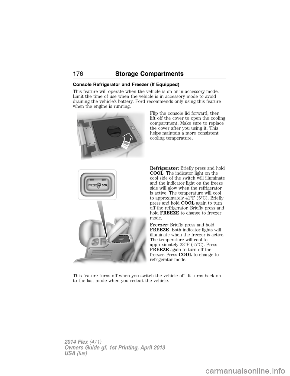 FORD FLEX 2014 1.G User Guide Console Refrigerator and Freezer (If Equipped)
This feature will operate when the vehicle is on or in accessory mode.
Limit the time of use when the vehicle is in accessory mode to avoid
draining the 