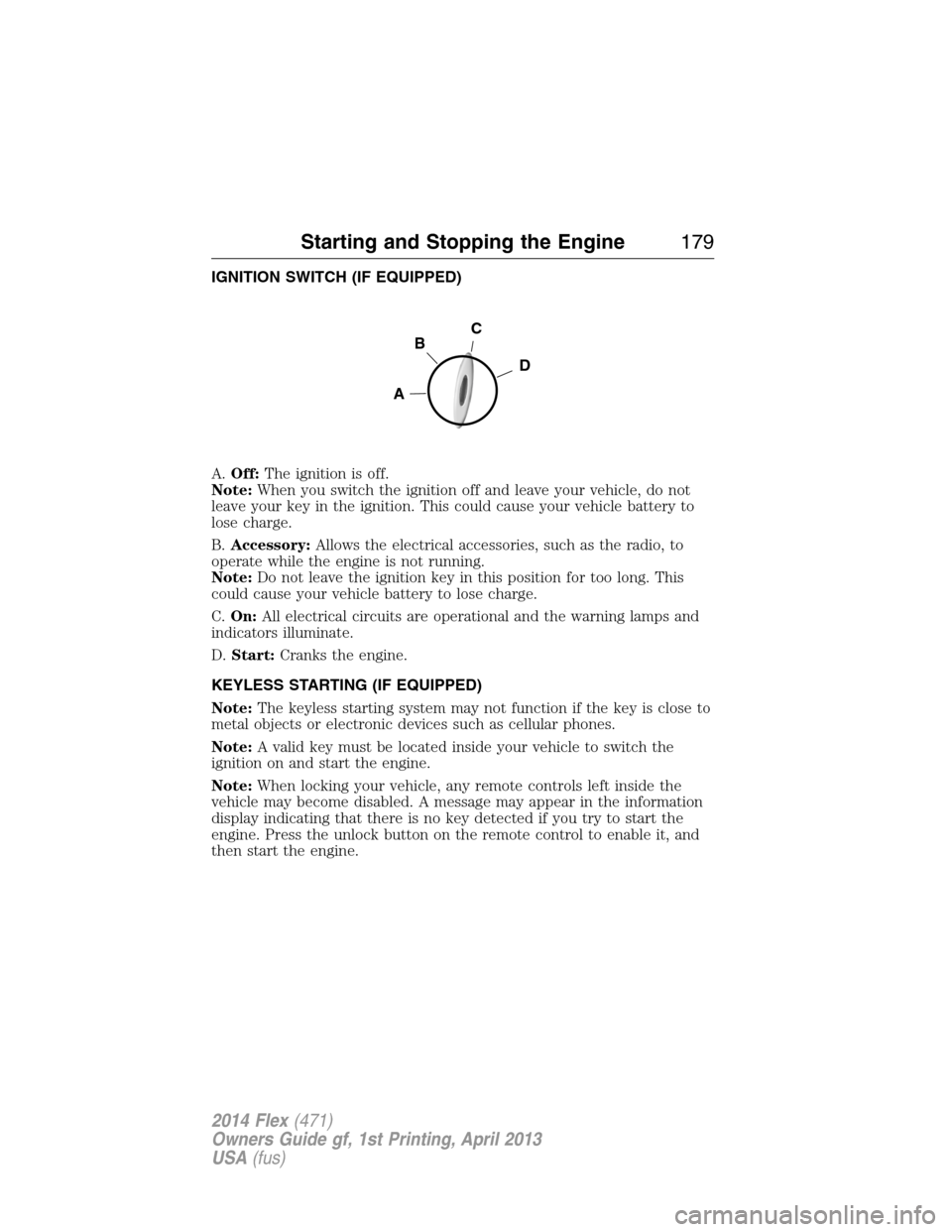 FORD FLEX 2014 1.G Service Manual IGNITION SWITCH (IF EQUIPPED)
A.Off:The ignition is off.
Note:When you switch the ignition off and leave your vehicle, do not
leave your key in the ignition. This could cause your vehicle battery to
l FORD FLEX 2014 1.G Service Manual IGNITION SWITCH (IF EQUIPPED)
A.Off:The ignition is off.
Note:When you switch the ignition off and leave your vehicle, do not
leave your key in the ignition. This could cause your vehicle battery to
l