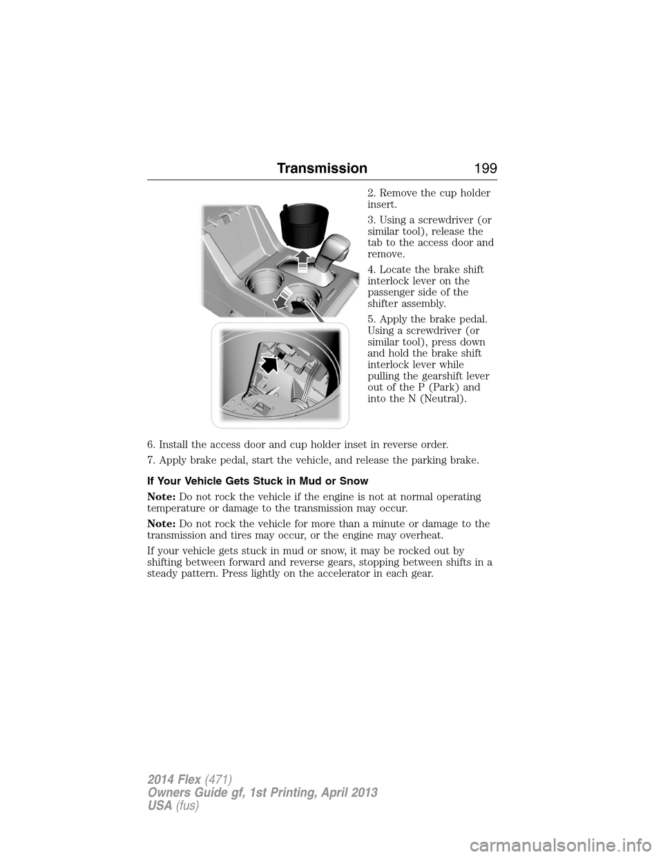 FORD FLEX 2014 1.G Owners Manual 2. Remove the cup holder
insert.
3. Using a screwdriver (or
similar tool), release the
tab to the access door and
remove.
4. Locate the brake shift
interlock lever on the
passenger side of the
shifter FORD FLEX 2014 1.G Owners Manual 2. Remove the cup holder
insert.
3. Using a screwdriver (or
similar tool), release the
tab to the access door and
remove.
4. Locate the brake shift
interlock lever on the
passenger side of the
shifter