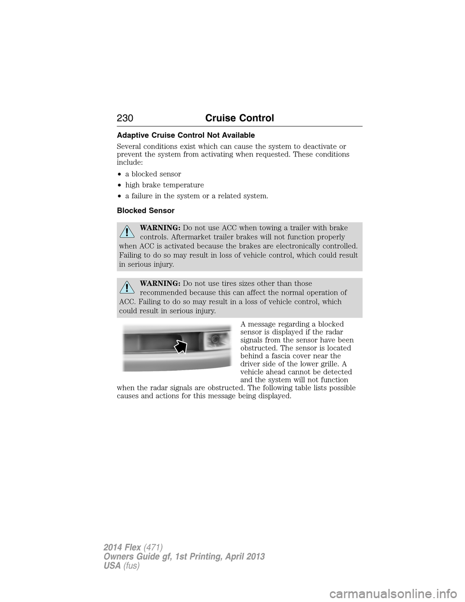 FORD FLEX 2014 1.G Owners Manual Adaptive Cruise Control Not Available
Several conditions exist which can cause the system to deactivate or
prevent the system from activating when requested. These conditions
include:
•a blocked sen