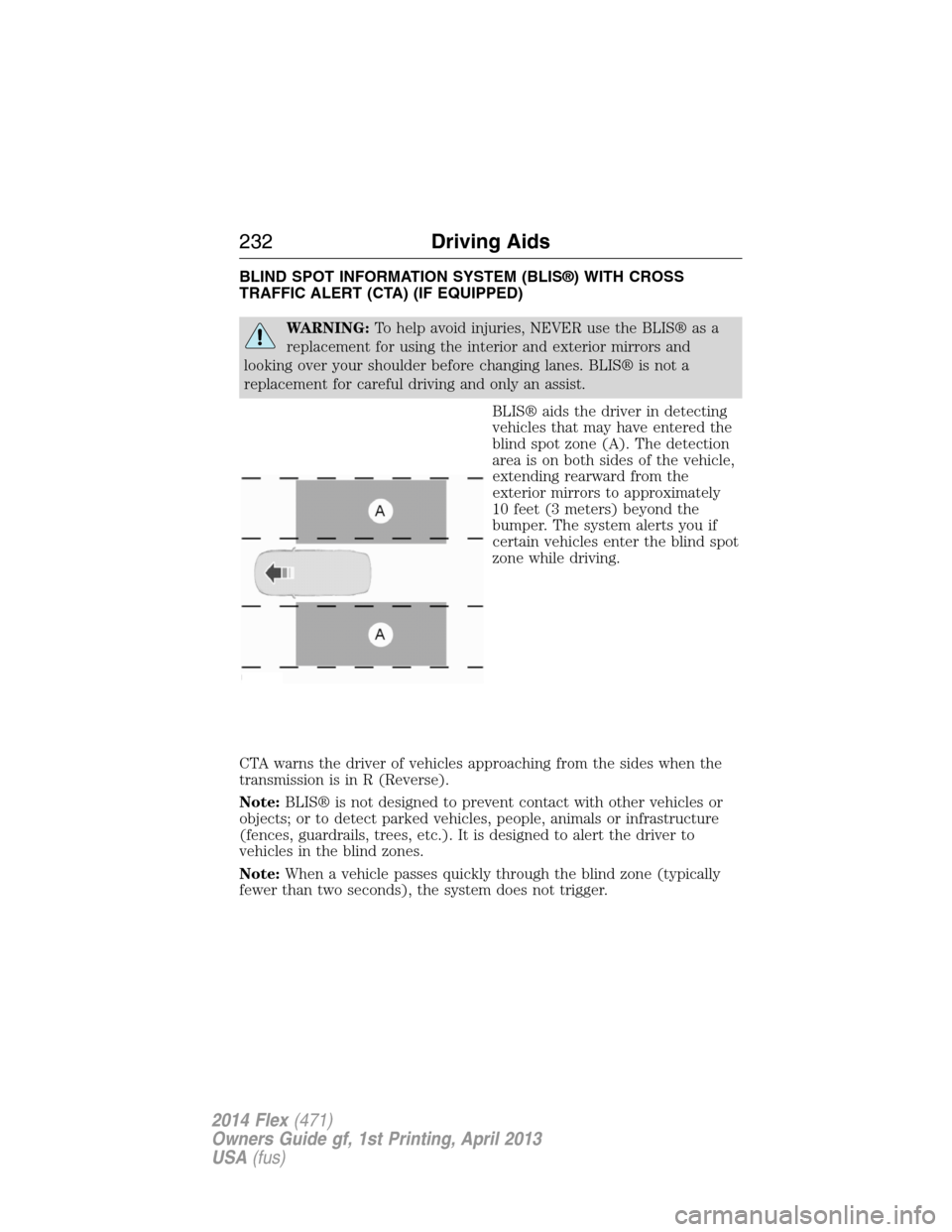 FORD FLEX 2014 1.G Owners Manual BLIND SPOT INFORMATION SYSTEM (BLIS®) WITH CROSS
TRAFFIC ALERT (CTA) (IF EQUIPPED)
WARNING:To help avoid injuries, NEVER use the BLIS® as a
replacement for using the interior and exterior mirrors an FORD FLEX 2014 1.G Owners Manual BLIND SPOT INFORMATION SYSTEM (BLIS®) WITH CROSS
TRAFFIC ALERT (CTA) (IF EQUIPPED)
WARNING:To help avoid injuries, NEVER use the BLIS® as a
replacement for using the interior and exterior mirrors an