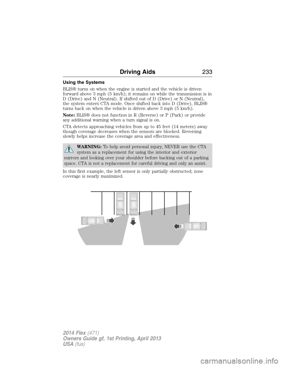 FORD FLEX 2014 1.G Owners Manual Using the Systems
BLIS® turns on when the engine is started and the vehicle is driven
forward above 3 mph (5 km/h); it remains on while the transmission is in
D (Drive) and N (Neutral). If shifted ou FORD FLEX 2014 1.G Owners Manual Using the Systems
BLIS® turns on when the engine is started and the vehicle is driven
forward above 3 mph (5 km/h); it remains on while the transmission is in
D (Drive) and N (Neutral). If shifted ou