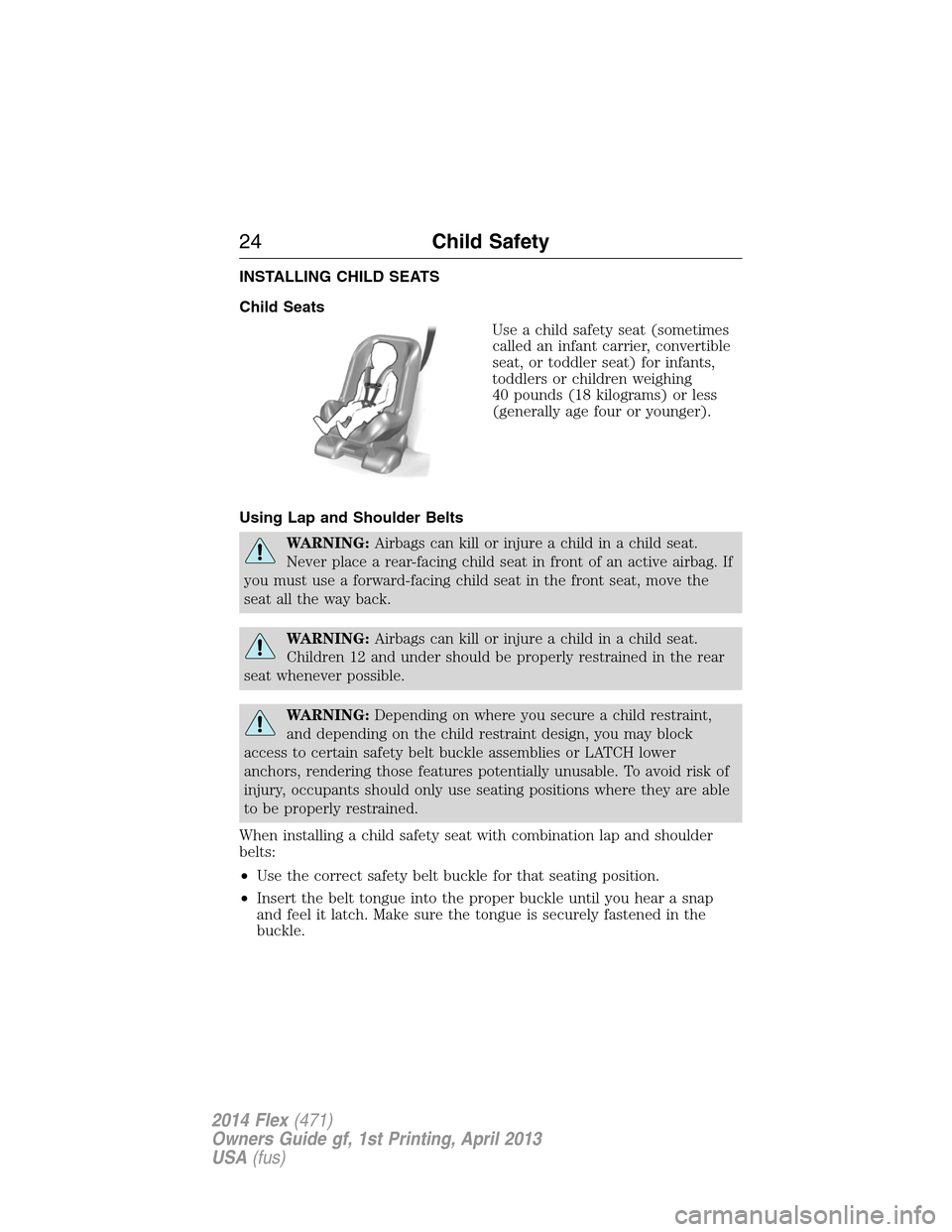 FORD FLEX 2014 1.G Owners Manual INSTALLING CHILD SEATS
Child Seats
Use a child safety seat (sometimes
called an infant carrier, convertible
seat, or toddler seat) for infants,
toddlers or children weighing
40 pounds (18 kilograms) o FORD FLEX 2014 1.G Owners Manual INSTALLING CHILD SEATS
Child Seats
Use a child safety seat (sometimes
called an infant carrier, convertible
seat, or toddler seat) for infants,
toddlers or children weighing
40 pounds (18 kilograms) o