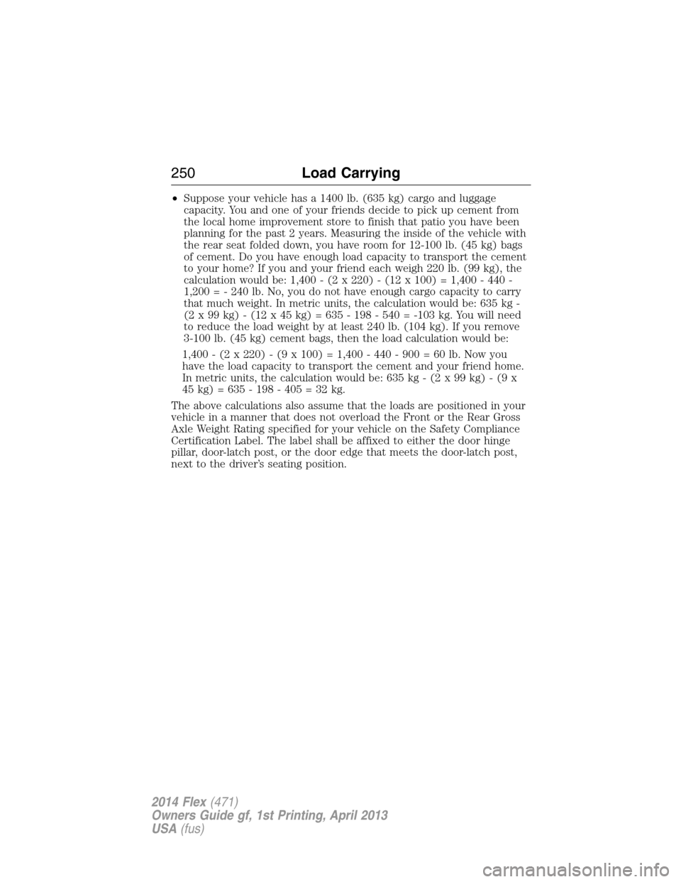 FORD FLEX 2014 1.G Owners Manual •Suppose your vehicle has a 1400 lb. (635 kg) cargo and luggage
capacity. You and one of your friends decide to pick up cement from
the local home improvement store to finish that patio you have bee FORD FLEX 2014 1.G Owners Manual •Suppose your vehicle has a 1400 lb. (635 kg) cargo and luggage
capacity. You and one of your friends decide to pick up cement from
the local home improvement store to finish that patio you have bee