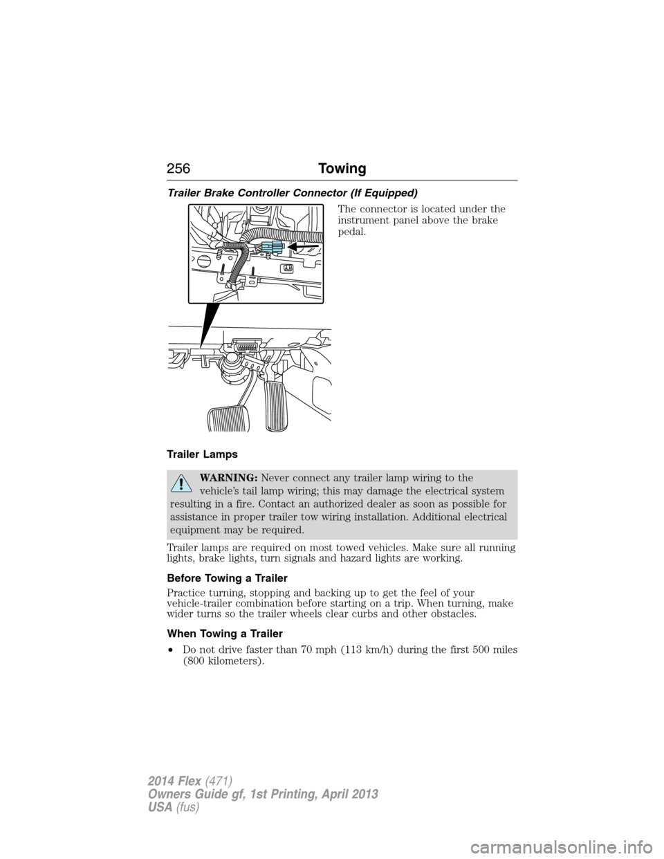 FORD FLEX 2014 1.G User Guide Trailer Brake Controller Connector (If Equipped)
The connector is located under the
instrument panel above the brake
pedal.
Trailer Lamps
WARNING:Never connect any trailer lamp wiring to the
vehicle�