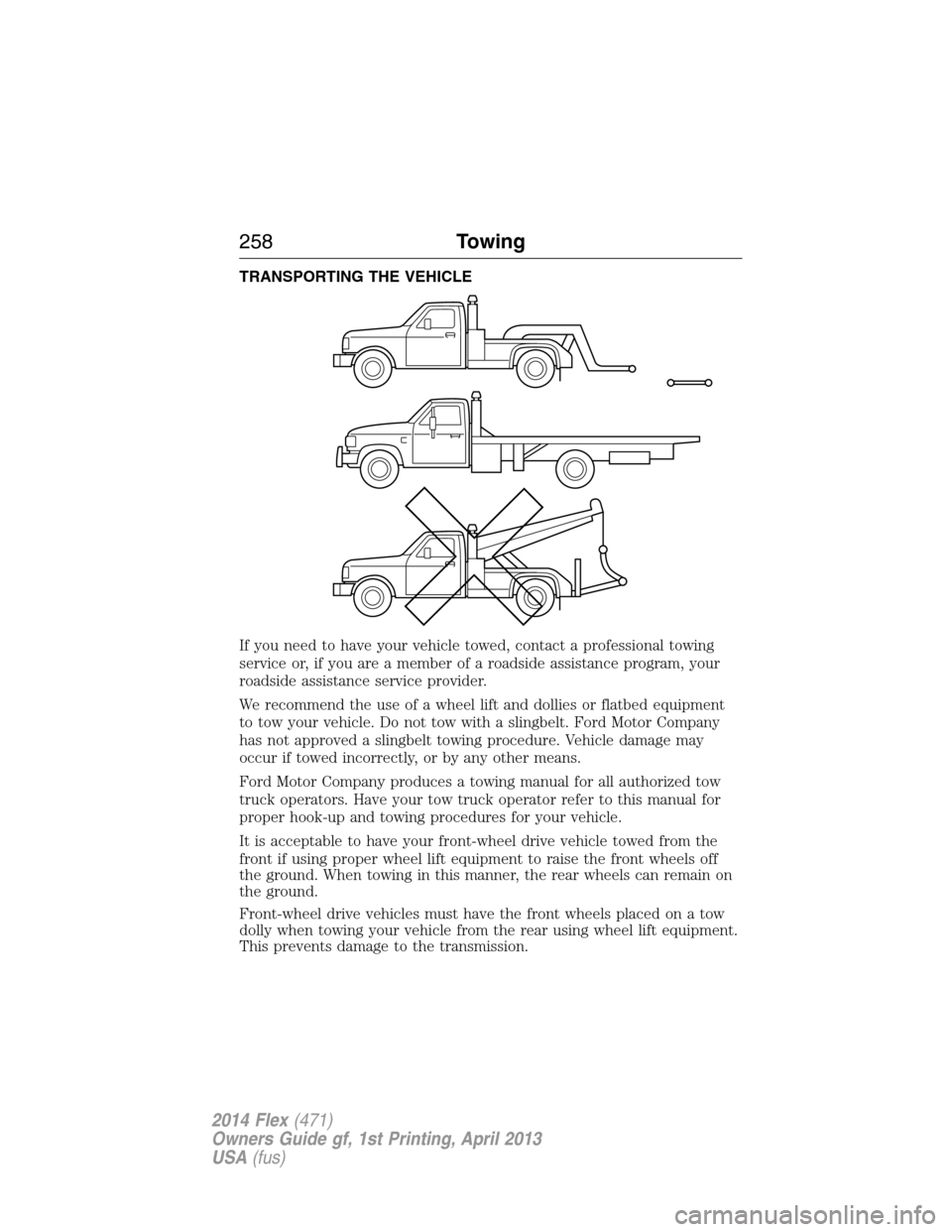 FORD FLEX 2014 1.G Owners Manual TRANSPORTING THE VEHICLE
If you need to have your vehicle towed, contact a professional towing
service or, if you are a member of a roadside assistance program, your
roadside assistance service provid