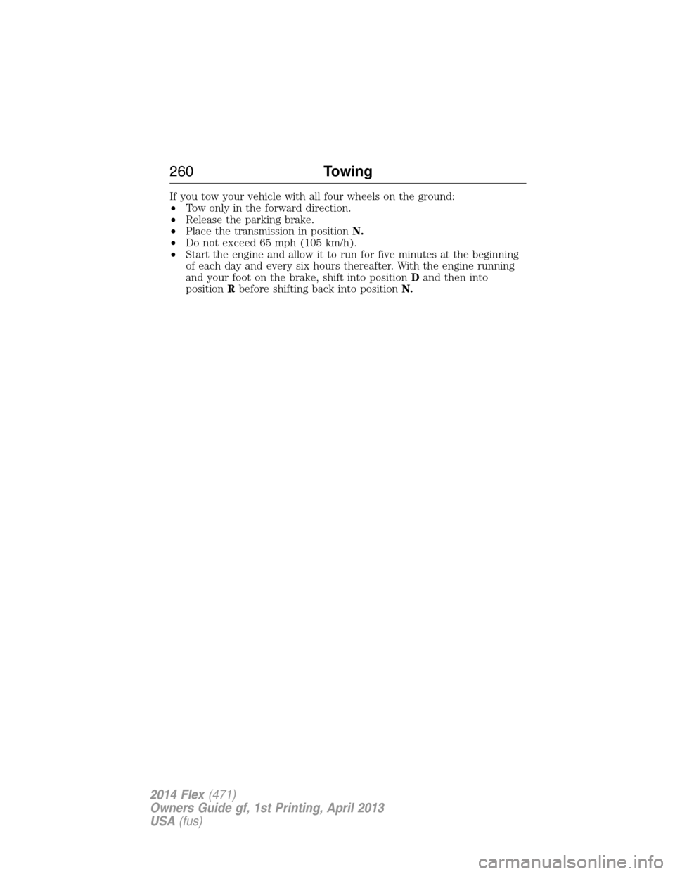 FORD FLEX 2014 1.G Repair Manual If you tow your vehicle with all four wheels on the ground:
•Tow only in the forward direction.
•Release the parking brake.
•Place the transmission in positionN.
•Do not exceed 65 mph (105 km/ FORD FLEX 2014 1.G Repair Manual If you tow your vehicle with all four wheels on the ground:
•Tow only in the forward direction.
•Release the parking brake.
•Place the transmission in positionN.
•Do not exceed 65 mph (105 km/